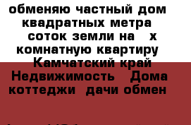 обменяю частный дом 65 квадратных метра 12 соток земли на 3-х комнатную квартиру - Камчатский край Недвижимость » Дома, коттеджи, дачи обмен   